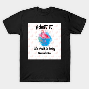 Flamingo Admit It Life Would Be Boring Without Me T-Shirt